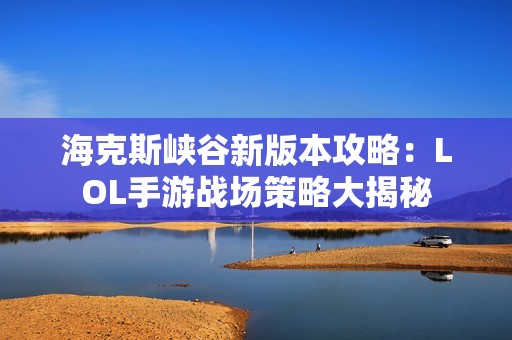 海克斯峡谷新版本攻略：LOL手游战场策略大揭秘