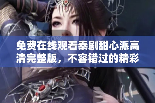 免费在线观看泰剧甜心派高清完整版，不容错过的精彩内容