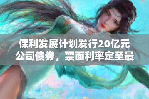 保利发展计划发行20亿元公司债券，票面利率定至最低2.39%