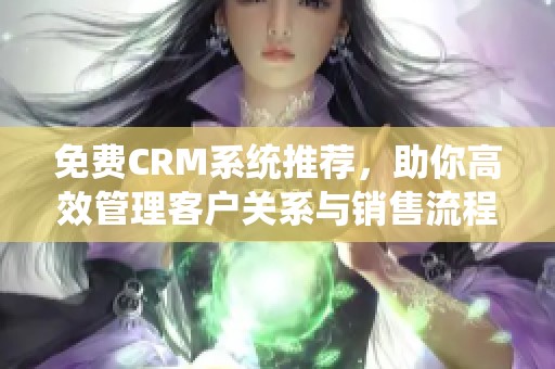 免费CRM系统推荐，助你高效管理客户关系与销售流程