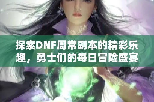 探索DNF周常副本的精彩乐趣，勇士们的每日冒险盛宴