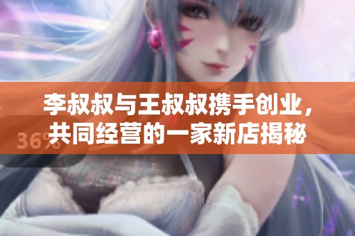 李叔叔与王叔叔携手创业，共同经营的一家新店揭秘