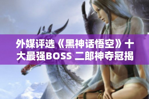 外媒评选《黑神话悟空》十大最强BOSS 二郎神夺冠揭晓