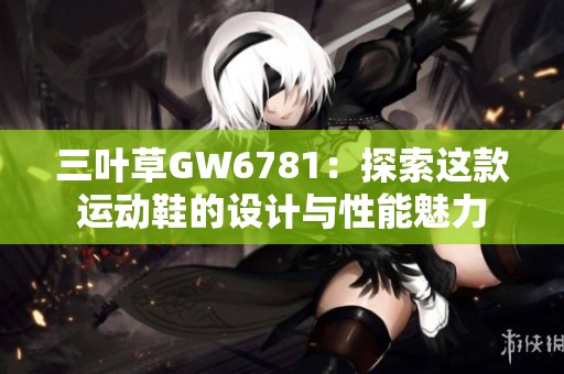 三叶草GW6781：探索这款运动鞋的设计与性能魅力