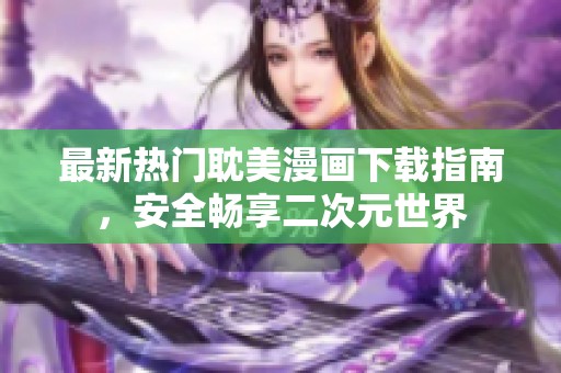 最新热门耽美漫画下载指南，安全畅享二次元世界