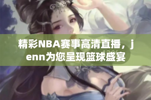 精彩NBA赛事高清直播，jenn为您呈现篮球盛宴