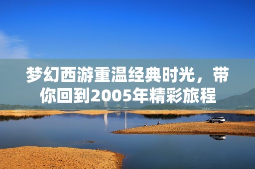 梦幻西游重温经典时光，带你回到2005年精彩旅程