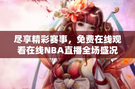 尽享精彩赛事，免费在线观看在线NBA直播全场盛况