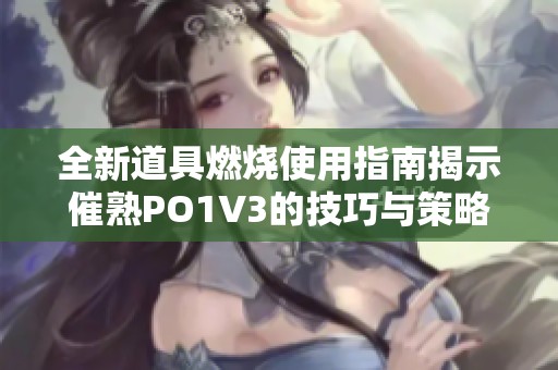 全新道具燃烧使用指南揭示催熟PO1V3的技巧与策略