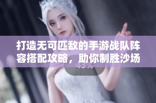 打造无可匹敌的手游战队阵容搭配攻略，助你制胜沙场！