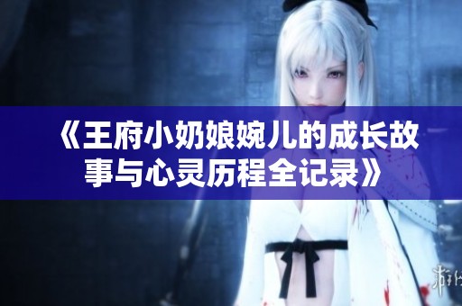 《王府小奶娘婉儿的成长故事与心灵历程全记录》