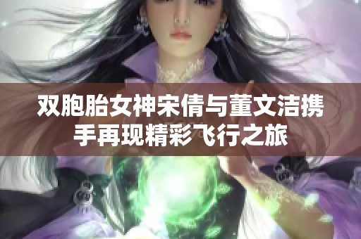 双胞胎女神宋倩与董文洁携手再现精彩飞行之旅