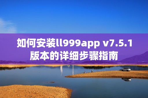 如何安装ll999app v7.5.1版本的详细步骤指南