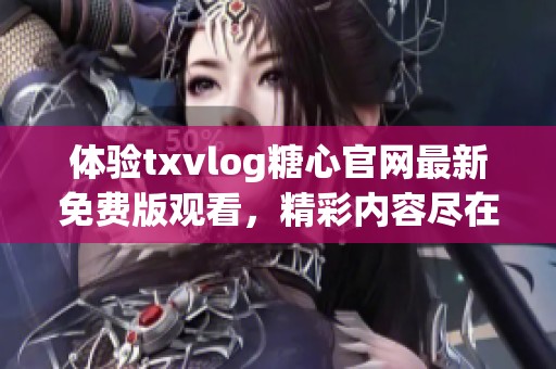 体验txvlog糖心官网最新免费版观看，精彩内容尽在掌握