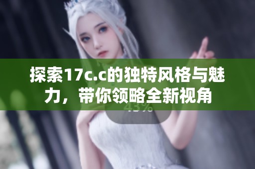 探索17c.c的独特风格与魅力，带你领略全新视角