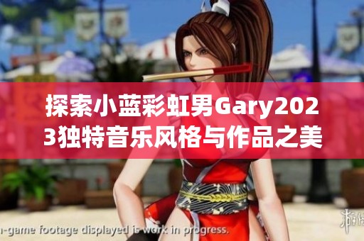 探索小蓝彩虹男Gary2023独特音乐风格与作品之美