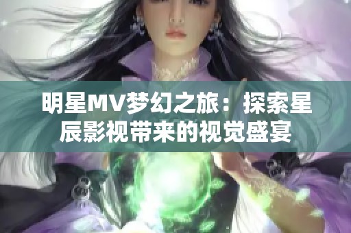 明星MV梦幻之旅：探索星辰影视带来的视觉盛宴