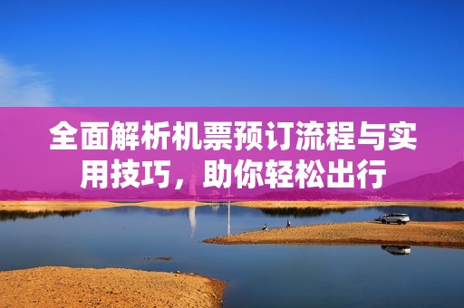 全面解析机票预订流程与实用技巧，助你轻松出行