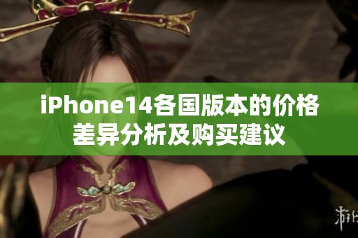 iPhone14各国版本的价格差异分析及购买建议