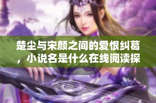 楚尘与宋颜之间的爱恨纠葛，小说名是什么在线阅读探秘