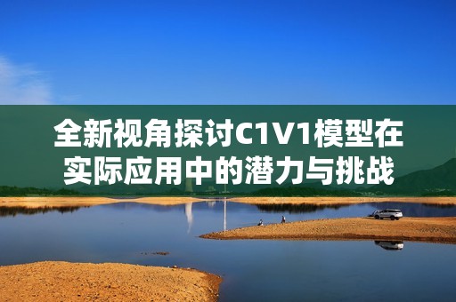 全新视角探讨C1V1模型在实际应用中的潜力与挑战