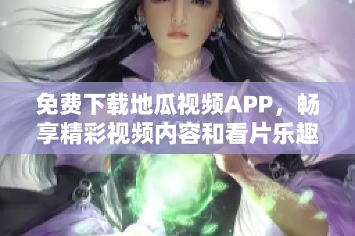 免费下载地瓜视频APP，畅享精彩视频内容和看片乐趣