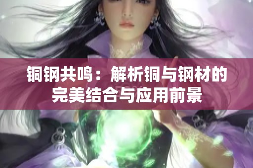 铜钢共鸣：解析铜与钢材的完美结合与应用前景