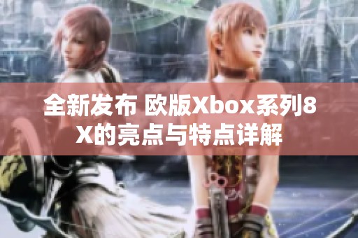 全新发布 欧版Xbox系列8X的亮点与特点详解