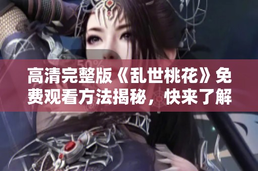 高清完整版《乱世桃花》免费观看方法揭秘，快来了解吧！