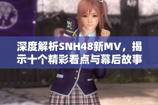 深度解析SNH48新MV，揭示十个精彩看点与幕后故事