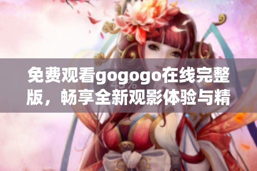 免费观看gogogo在线完整版，畅享全新观影体验与精彩内容