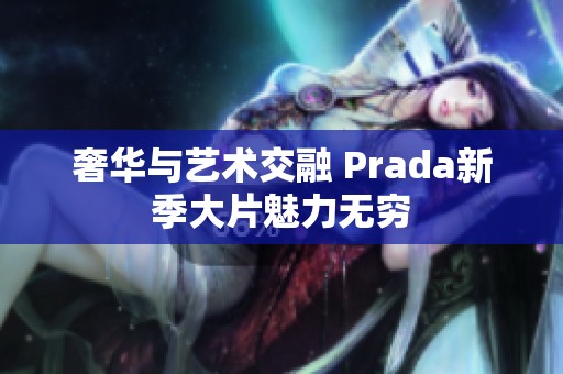 奢华与艺术交融 Prada新季大片魅力无穷