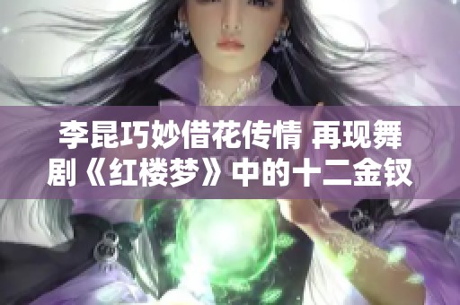 李昆巧妙借花传情 再现舞剧《红楼梦》中的十二金钗风采