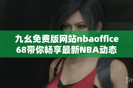 九幺免费版网站nbaoffice68带你畅享最新NBA动态与资讯