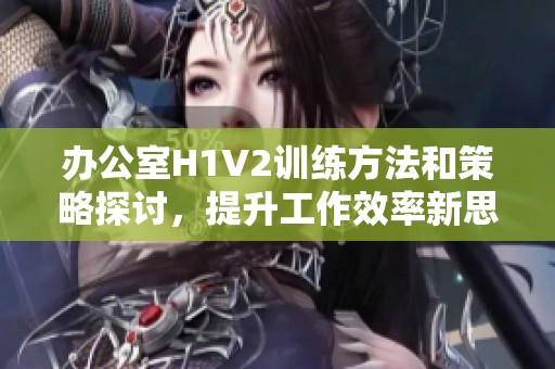 办公室H1V2训练方法和策略探讨，提升工作效率新思路