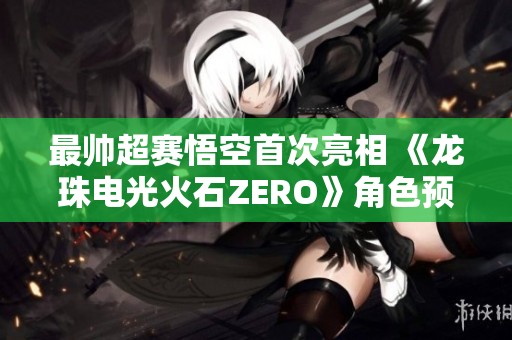 最帅超赛悟空首次亮相 《龙珠电光火石ZERO》角色预告震撼发布