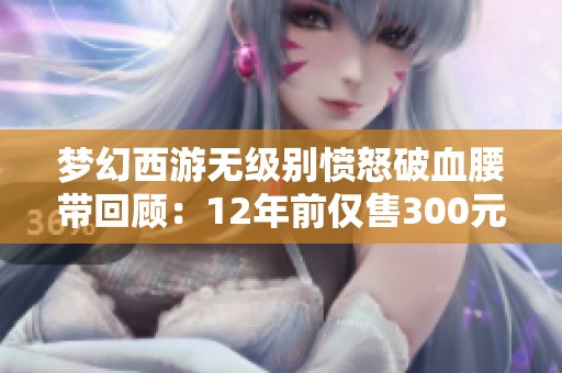 梦幻西游无级别愤怒破血腰带回顾：12年前仅售300元的传奇故事