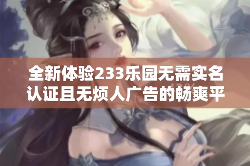 全新体验233乐园无需实名认证且无烦人广告的畅爽平台