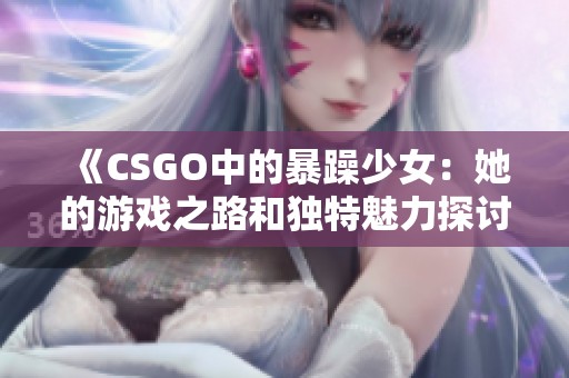 《CSGO中的暴躁少女：她的游戏之路和独特魅力探讨》