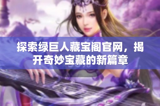 探索绿巨人藏宝阁官网，揭开奇妙宝藏的新篇章