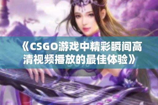 《CSGO游戏中精彩瞬间高清视频播放的最佳体验》