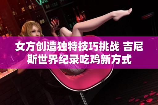 女方创造独特技巧挑战 吉尼斯世界纪录吃鸡新方式