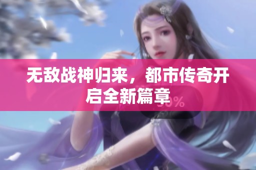 无敌战神归来，都市传奇开启全新篇章