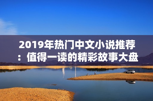 2019年热门中文小说推荐：值得一读的精彩故事大盘点