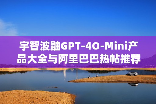 宇智波鼬GPT-4O-Mini产品大全与阿里巴巴热帖推荐