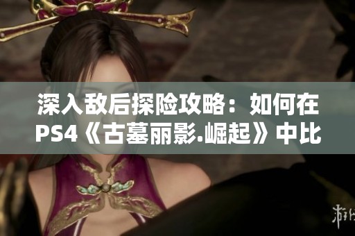 深入敌后探险攻略：如何在PS4《古墓丽影.崛起》中比拼速度