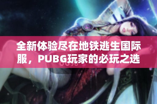 全新体验尽在地铁逃生国际服，PUBG玩家的必玩之选