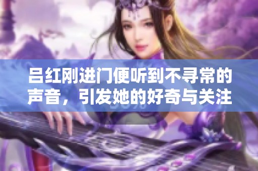 吕红刚进门便听到不寻常的声音，引发她的好奇与关注