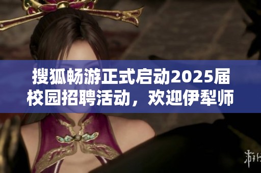 搜狐畅游正式启动2025届校园招聘活动，欢迎伊犁师范大学学子参与