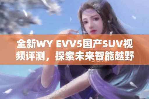 全新WY EVV5国产SUV视频评测，探索未来智能越野体验